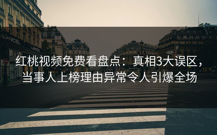 红桃视频免费看盘点:真相3大误区,当事人上榜理由异常令人引爆全场 红桃视频免费看盘点:真相3大误区,当事人上榜理由异常令人引爆全场