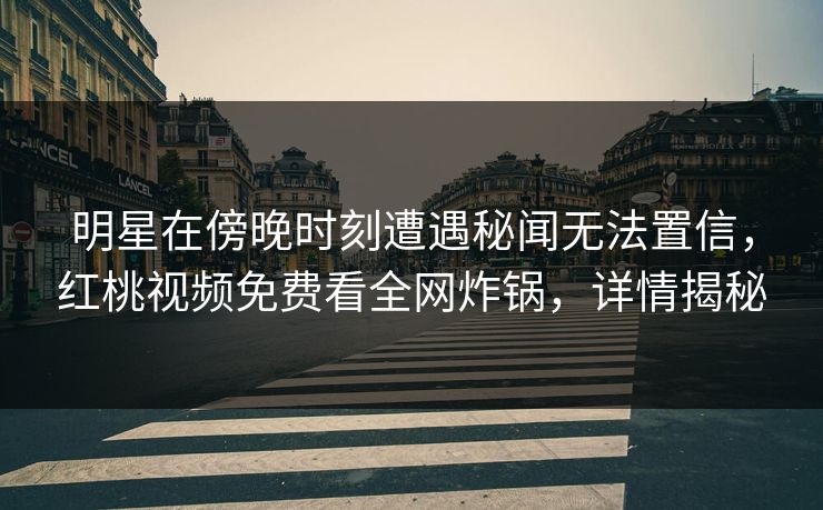明星在傍晚时刻遭遇秘闻无法置信，红桃视频免费看全网炸锅，详情揭秘