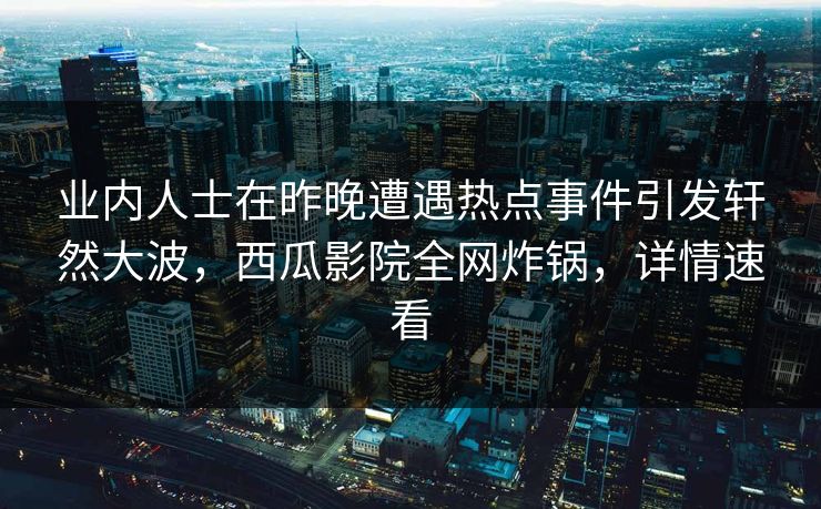 业内人士在昨晚遭遇热点事件引发轩然大波，西瓜影院全网炸锅，详情速看