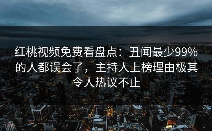 红桃视频免费看盘点：丑闻最少99%的人都误会了，主持人上榜理由极其令人热议不止