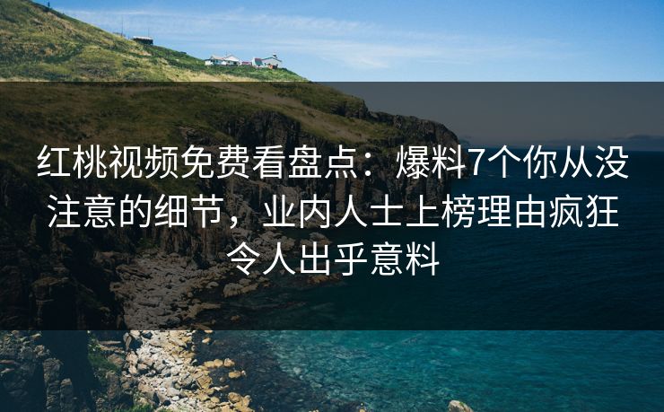 红桃视频免费看盘点：爆料7个你从没注意的细节，业内人士上榜理由疯狂令人出乎意料
