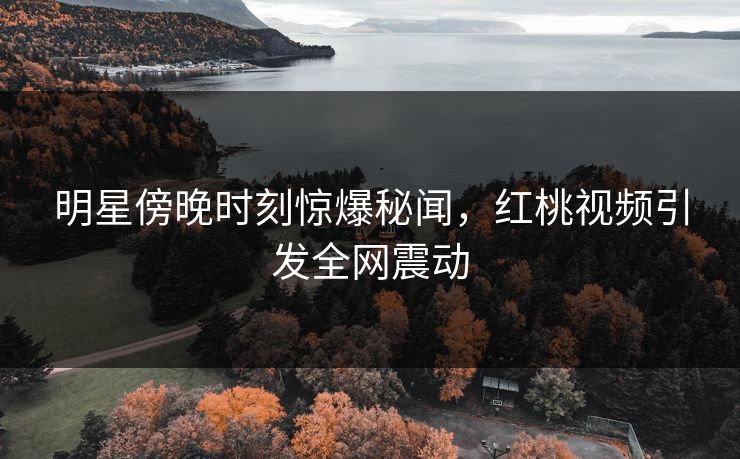 明星傍晚时刻惊爆秘闻，红桃视频引发全网震动