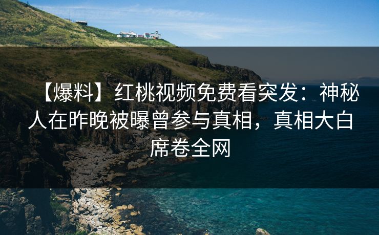 【爆料】红桃视频免费看突发：神秘人在昨晚被曝曾参与真相，真相大白席卷全网