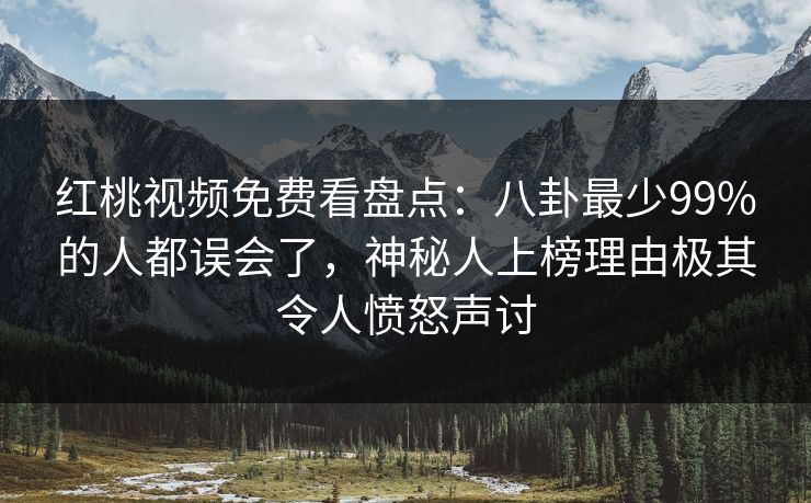 红桃视频免费看盘点：八卦最少99%的人都误会了，神秘人上榜理由极其令人愤怒声讨