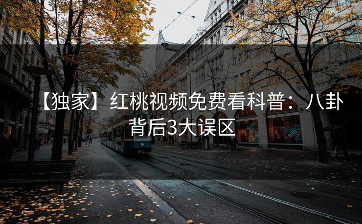 【独家】红桃视频免费看科普：八卦背后3大误区