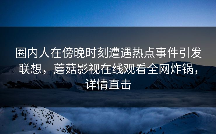 圈内人在傍晚时刻遭遇热点事件引发联想,蘑菇影视在线观看全网炸锅,详情直击 圈内人在傍晚时刻遭遇热点事件引发联想,蘑菇影视在线观看全网炸锅,详情直击