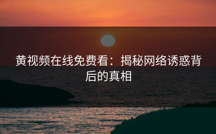 黄视频在线免费看:揭秘网络诱惑背后的真相 黄视频在线免费看:揭秘网络诱惑背后的真相