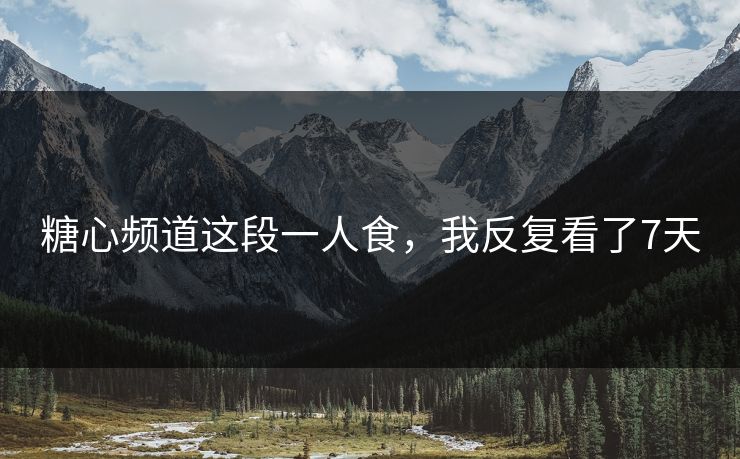 糖心频道这段一人食，我反复看了7天