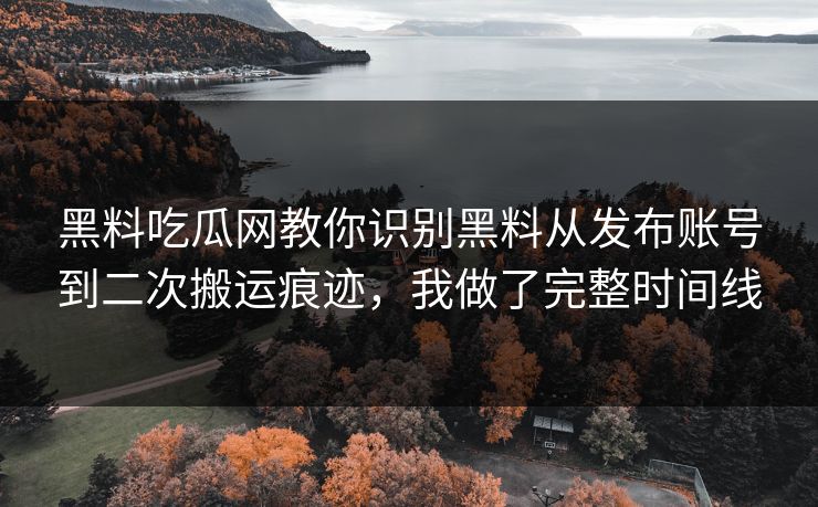 黑料吃瓜网教你识别黑料从发布账号到二次搬运痕迹，我做了完整时间线