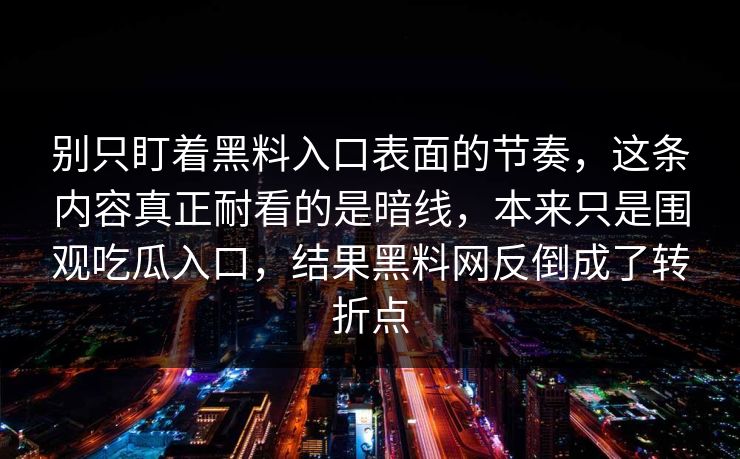 别只盯着黑料入口表面的节奏,这条内容真正耐看的是暗线,本来只是围观吃瓜入口,结果黑料网反倒成了转折点 别只盯着黑料入口表面的节奏,这条内容真正耐看的是暗线,本来只是围观吃瓜入口,结果黑料网反倒成了转折点