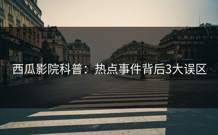 西瓜影院科普：热点事件背后3大误区