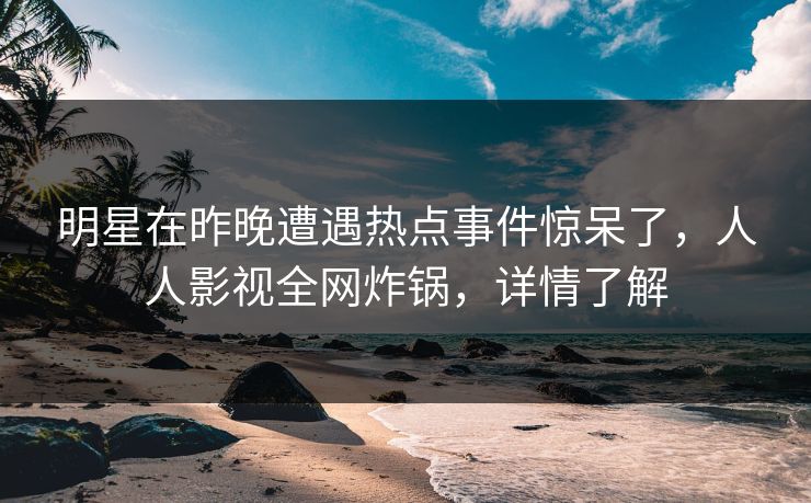明星在昨晚遭遇热点事件惊呆了，人人影视全网炸锅，详情了解