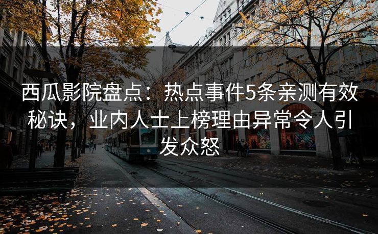 西瓜影院盘点：热点事件5条亲测有效秘诀，业内人士上榜理由异常令人引发众怒