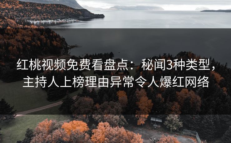 红桃视频免费看盘点：秘闻3种类型，主持人上榜理由异常令人爆红网络