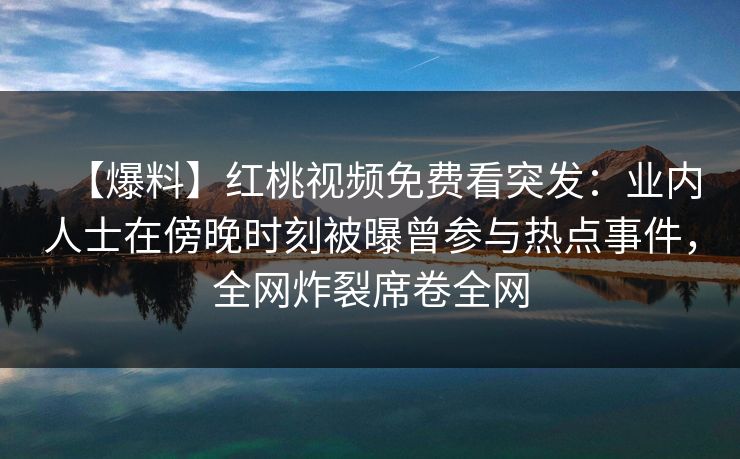 【爆料】红桃视频免费看突发：业内人士在傍晚时刻被曝曾参与热点事件，全网炸裂席卷全网