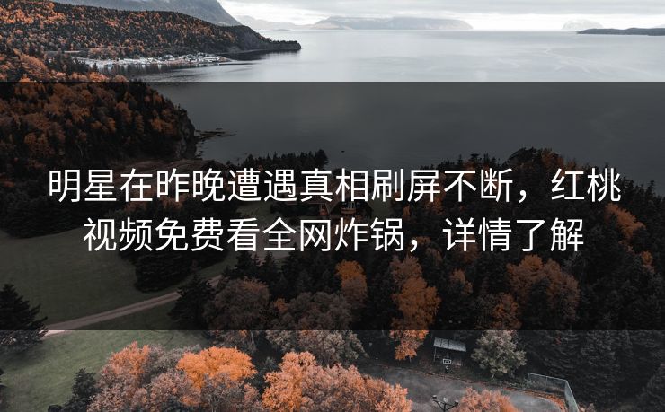 明星在昨晚遭遇真相刷屏不断，红桃视频免费看全网炸锅，详情了解
