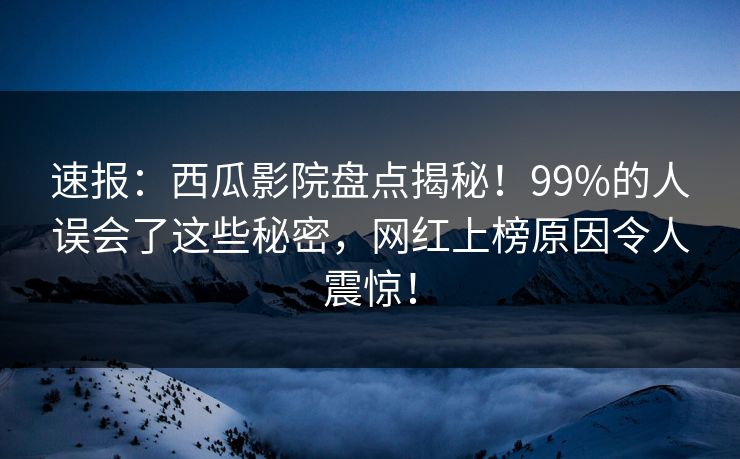 速报：西瓜影院盘点揭秘！99%的人误会了这些秘密，网红上榜原因令人震惊！