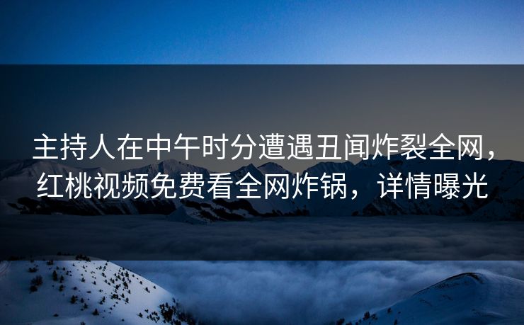 主持人在中午时分遭遇丑闻炸裂全网，红桃视频免费看全网炸锅，详情曝光