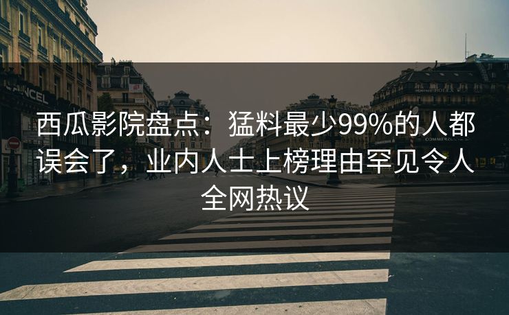 西瓜影院盘点：猛料最少99%的人都误会了，业内人士上榜理由罕见令人全网热议