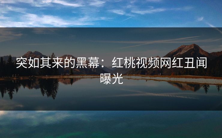 突如其来的黑幕：红桃视频网红丑闻曝光