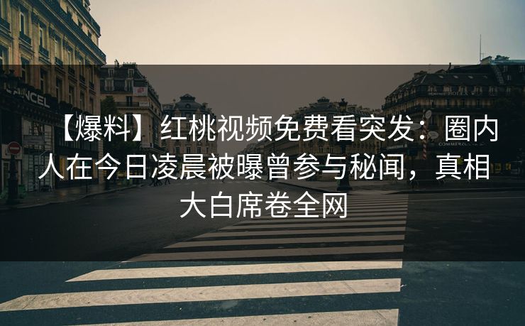 【爆料】红桃视频免费看突发：圈内人在今日凌晨被曝曾参与秘闻，真相大白席卷全网