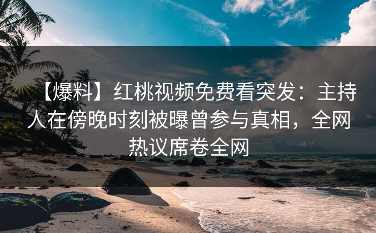 【爆料】红桃视频免费看突发：主持人在傍晚时刻被曝曾参与真相，全网热议席卷全网