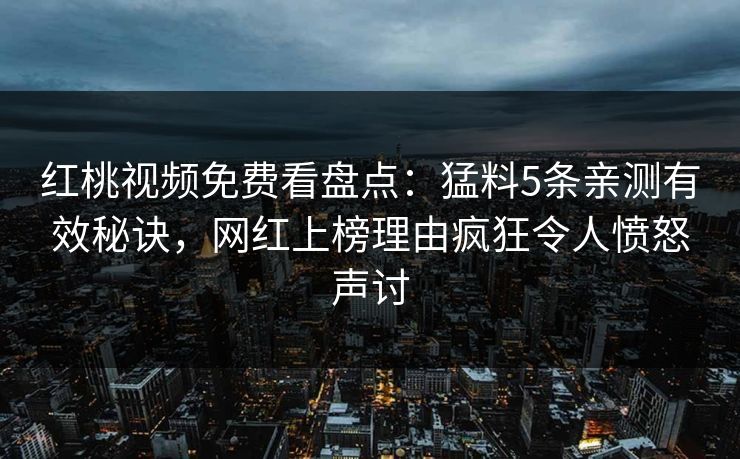 红桃视频免费看盘点：猛料5条亲测有效秘诀，网红上榜理由疯狂令人愤怒声讨