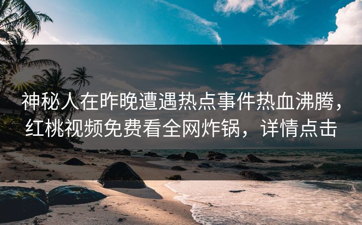 神秘人在昨晚遭遇热点事件热血沸腾，红桃视频免费看全网炸锅，详情点击