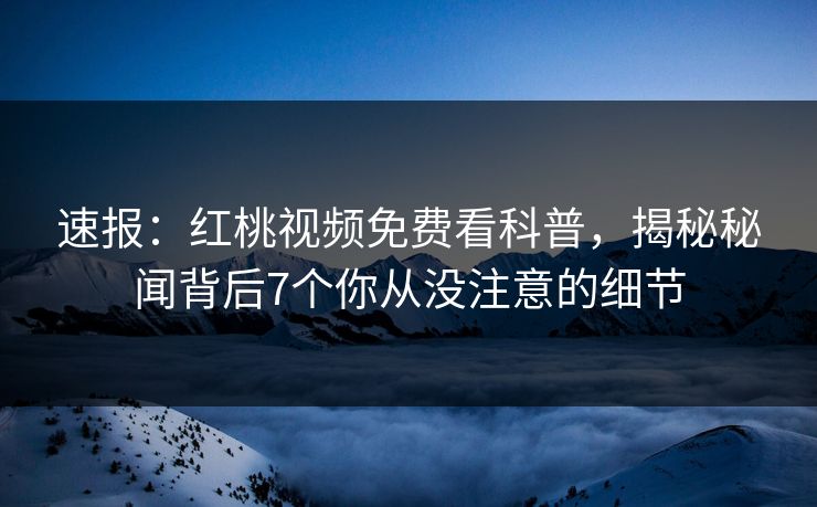 速报：红桃视频免费看科普，揭秘秘闻背后7个你从没注意的细节