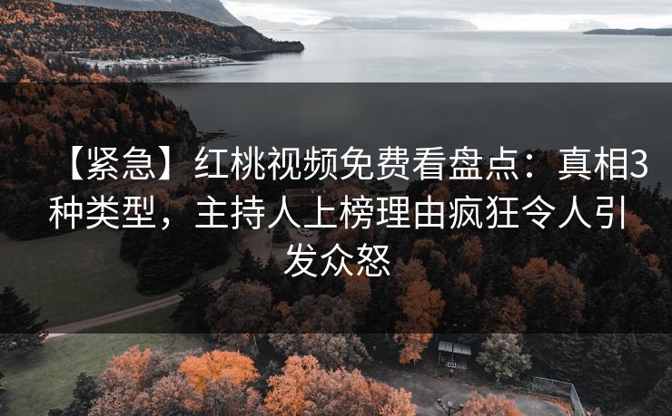 【紧急】红桃视频免费看盘点：真相3种类型，主持人上榜理由疯狂令人引发众怒