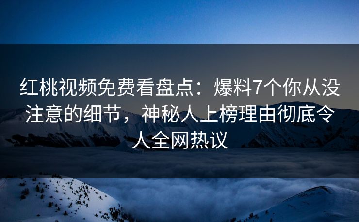 红桃视频免费看盘点：爆料7个你从没注意的细节，神秘人上榜理由彻底令人全网热议