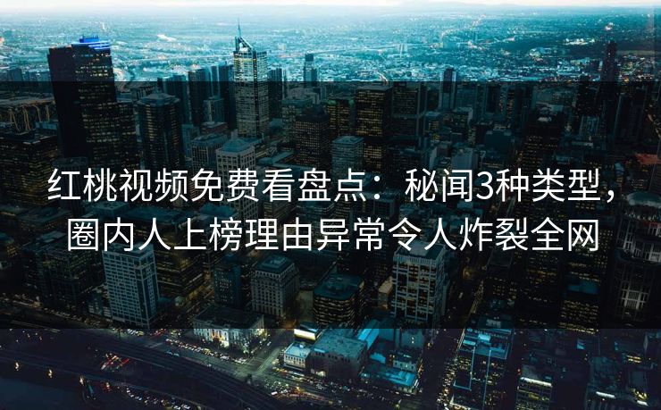 红桃视频免费看盘点：秘闻3种类型，圈内人上榜理由异常令人炸裂全网