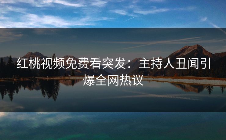 红桃视频免费看突发：主持人丑闻引爆全网热议