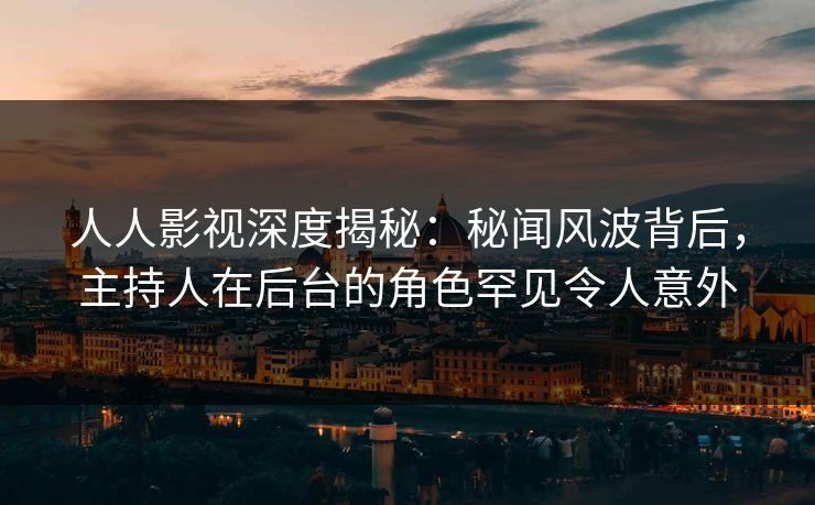 人人影视深度揭秘：秘闻风波背后，主持人在后台的角色罕见令人意外