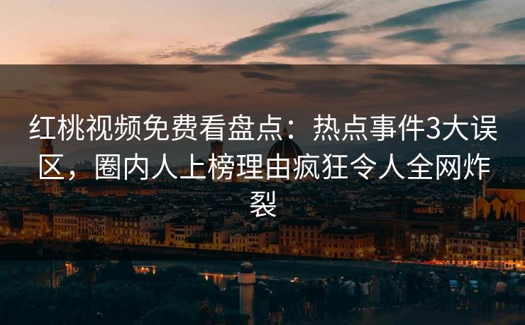 红桃视频免费看盘点：热点事件3大误区，圈内人上榜理由疯狂令人全网炸裂