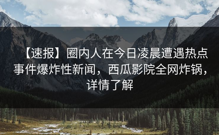 【速报】圈内人在今日凌晨遭遇热点事件爆炸性新闻，西瓜影院全网炸锅，详情了解