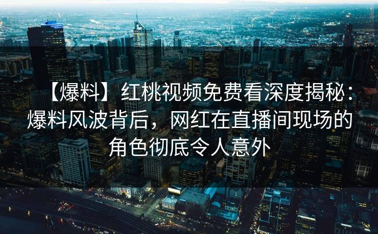 【爆料】红桃视频免费看深度揭秘：爆料风波背后，网红在直播间现场的角色彻底令人意外