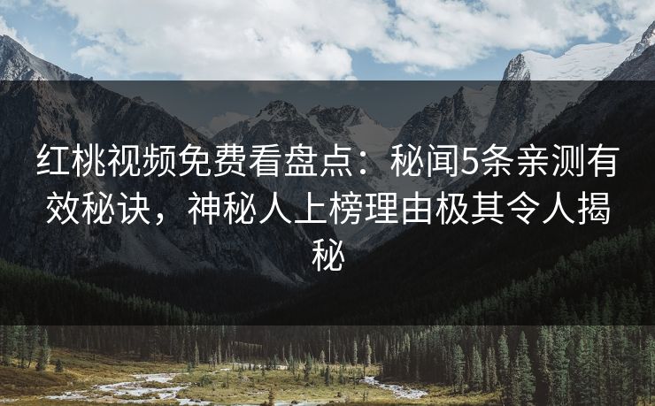 红桃视频免费看盘点：秘闻5条亲测有效秘诀，神秘人上榜理由极其令人揭秘