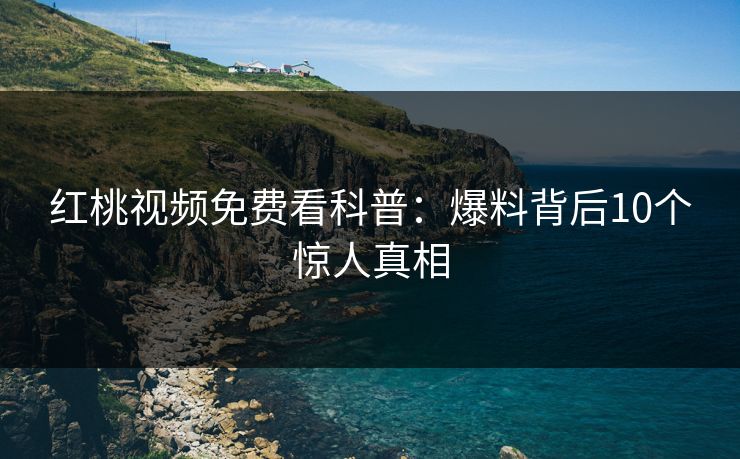 红桃视频免费看科普：爆料背后10个惊人真相