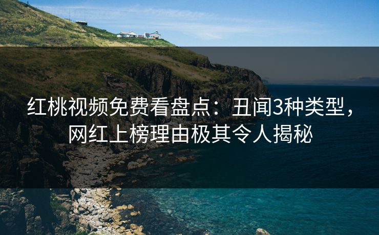 红桃视频免费看盘点：丑闻3种类型，网红上榜理由极其令人揭秘