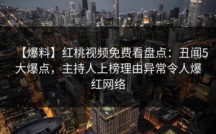 【爆料】红桃视频免费看盘点:丑闻5大爆点,主持人上榜理由异常令人爆红网络 【爆料】红桃视频免费看盘点:丑闻5大爆点,主持人上榜理由异常令人爆红网络