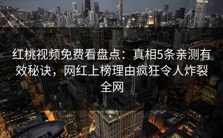 红桃视频免费看盘点：真相5条亲测有效秘诀，网红上榜理由疯狂令人炸裂全网