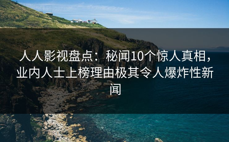 人人影视盘点：秘闻10个惊人真相，业内人士上榜理由极其令人爆炸性新闻