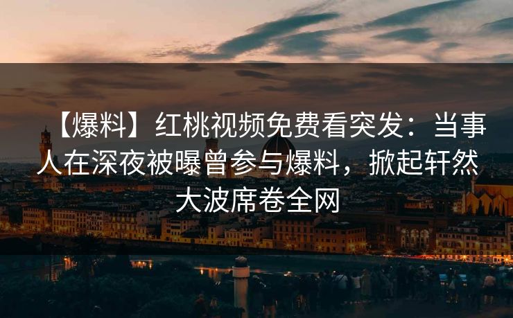 【爆料】红桃视频免费看突发：当事人在深夜被曝曾参与爆料，掀起轩然大波席卷全网