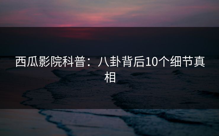 西瓜影院科普：八卦背后10个细节真相