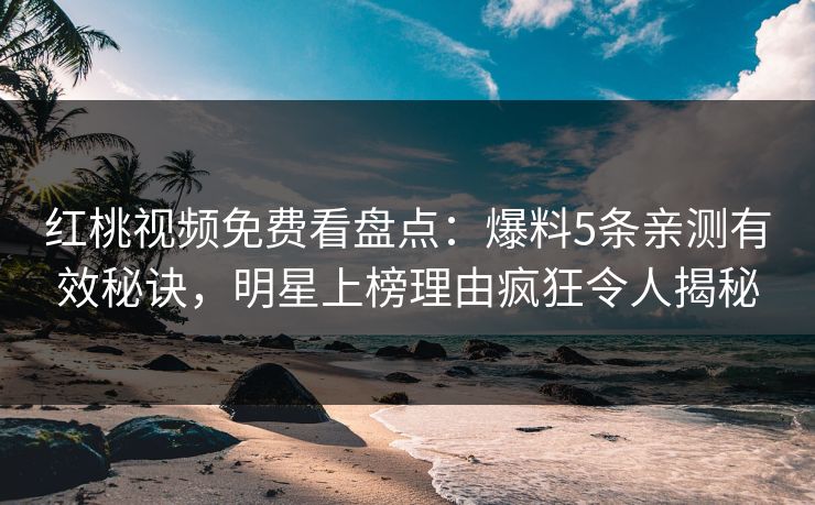 红桃视频免费看盘点：爆料5条亲测有效秘诀，明星上榜理由疯狂令人揭秘