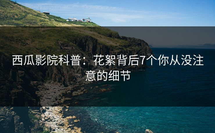 西瓜影院科普：花絮背后7个你从没注意的细节