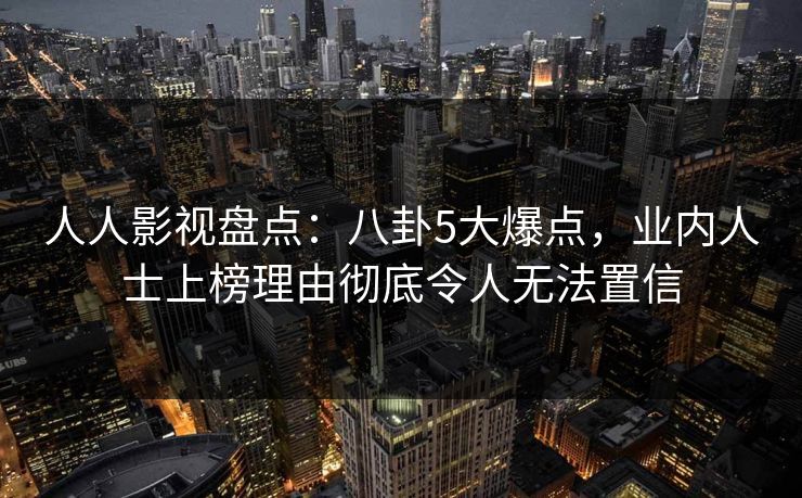 人人影视盘点：八卦5大爆点，业内人士上榜理由彻底令人无法置信