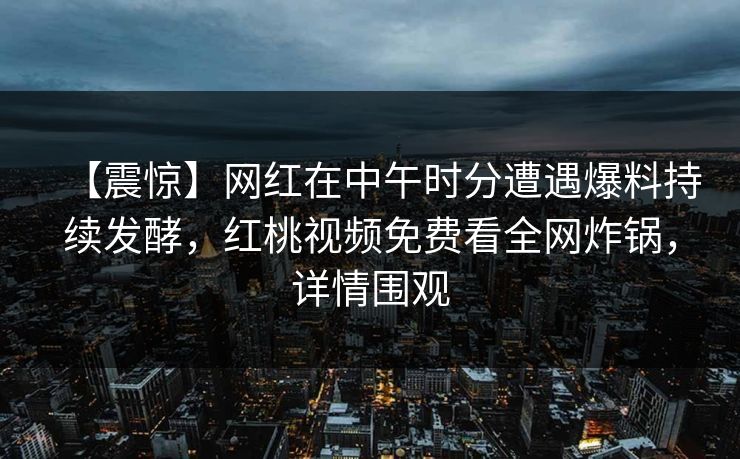 【震惊】网红在中午时分遭遇爆料持续发酵，红桃视频免费看全网炸锅，详情围观