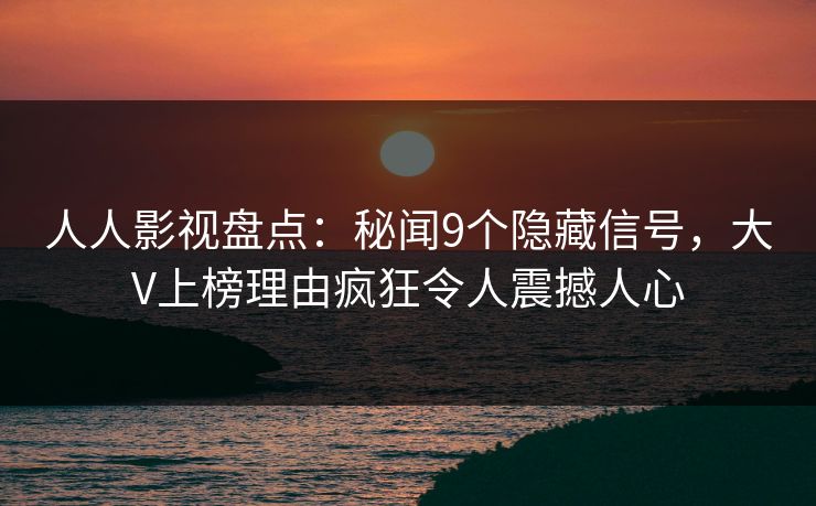 人人影视盘点：秘闻9个隐藏信号，大V上榜理由疯狂令人震撼人心
